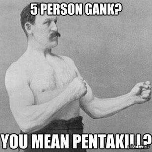 5 person gank?  you mean pentakill?  