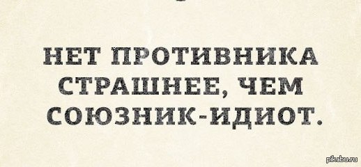 Хуже нет. Нет противника страшнее чем союзник-идиот. Нет ничего проще чем усложнить себе жизнь. Нет противника страшнее. Нет противника страшнее чем союзник долбаеб.