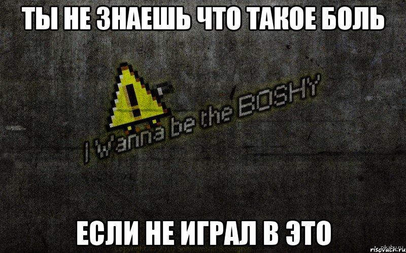 Ты не знаешь. Lol u died. Название песни из мема the bosy. I wanna be the Boshy ты не знаешь что такое боль если не играл в это.